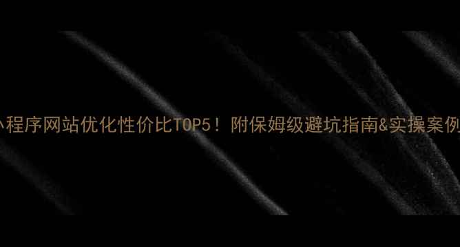 图片 🔥小程序网站优化性价比TOP5！附保姆级避坑指南&实操案例💡1