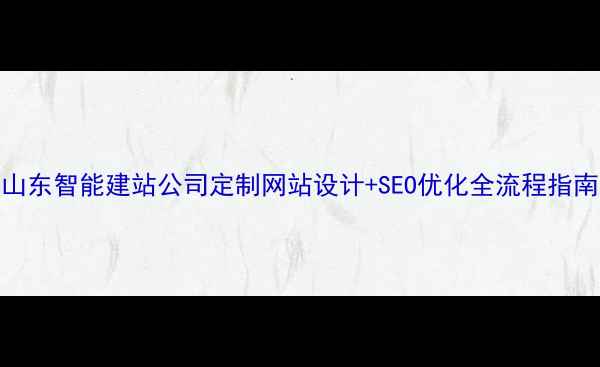 图片 🔥山东智能建站公司定制网站设计+SEO优化全流程指南💻