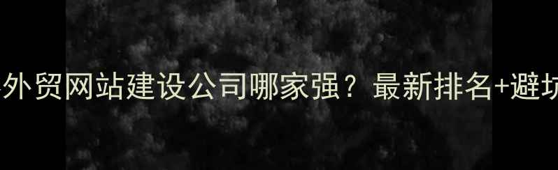 图片 🔥张家港外贸网站建设公司哪家强？最新排名+避坑指南🔥1