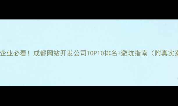 图片 🔥成都企业必看！成都网站开发公司TOP10排名+避坑指南（附真实案例）2