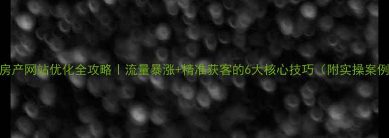 图片 🔥房产网站优化全攻略｜流量暴涨+精准获客的6大核心技巧（附实操案例）