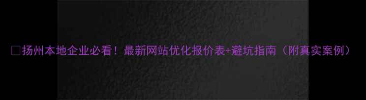 图片 🔥扬州本地企业必看！最新网站优化报价表+避坑指南（附真实案例）