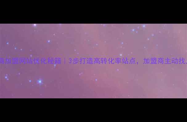 图片 🔥招商加盟网站优化秘籍｜3步打造高转化率站点，加盟商主动找上门2