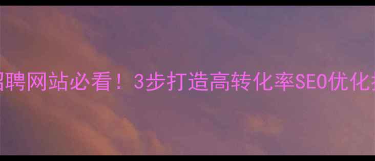 图片 🔥招聘网站必看！3步打造高转化率SEO优化指南