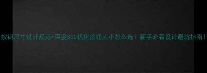 图片 🔥按钮尺寸设计规范+百度SEO优化按钮大小怎么选？新手必看设计避坑指南！2
