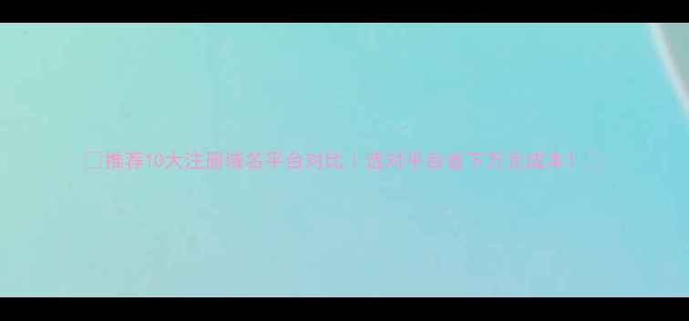 图片 🔥推荐10大注册域名平台对比｜选对平台省下万元成本！💡