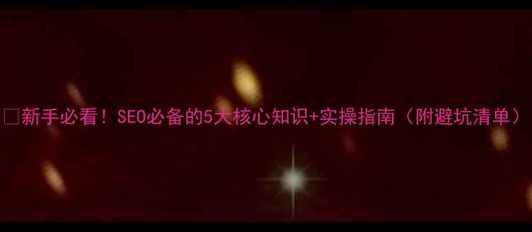 图片 🔥新手必看！SEO必备的5大核心知识+实操指南（附避坑清单）