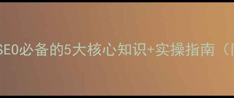 图片 🔥新手必看！SEO必备的5大核心知识+实操指南（附避坑清单）2