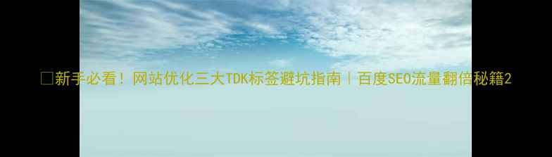 图片 🔥新手必看！网站优化三大TDK标签避坑指南｜百度SEO流量翻倍秘籍2