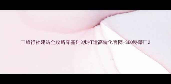 图片 🔥旅行社建站全攻略零基础3步打造高转化官网+SEO秘籍🔥2