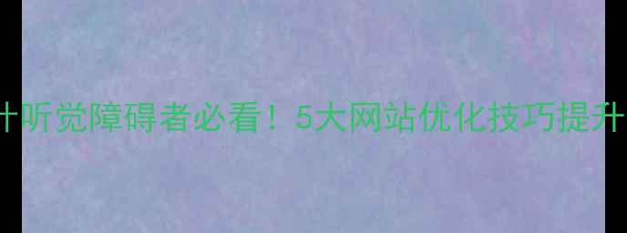 图片 🔥无障碍设计听觉障碍者必看！5大网站优化技巧提升可访问性💡1