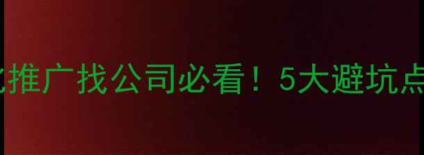 图片 🔥最新指南｜网站优化推广找公司必看！5大避坑点+10家优质服务商推荐