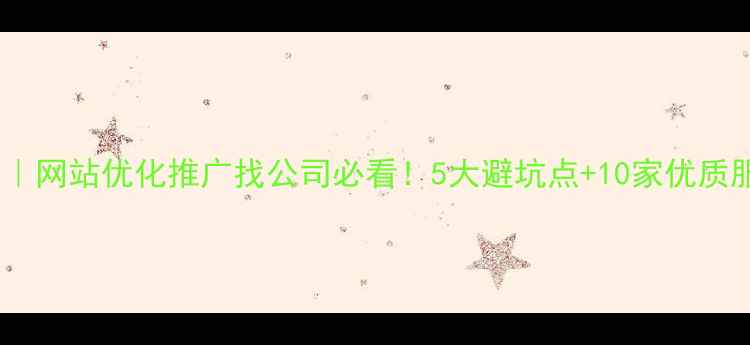 图片 🔥最新指南｜网站优化推广找公司必看！5大避坑点+10家优质服务商推荐1