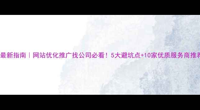 图片 🔥最新指南｜网站优化推广找公司必看！5大避坑点+10家优质服务商推荐2