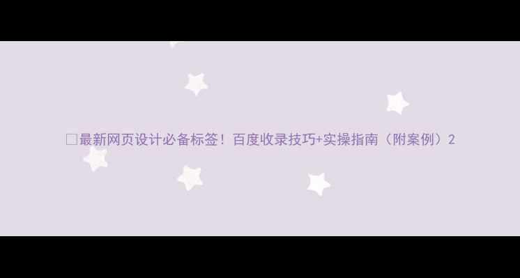 图片 🔥最新网页设计必备标签！百度收录技巧+实操指南（附案例）2