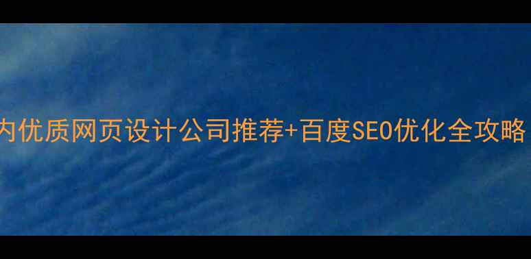 图片 🔥最新！国内优质网页设计公司推荐+百度SEO优化全攻略（附案例）2