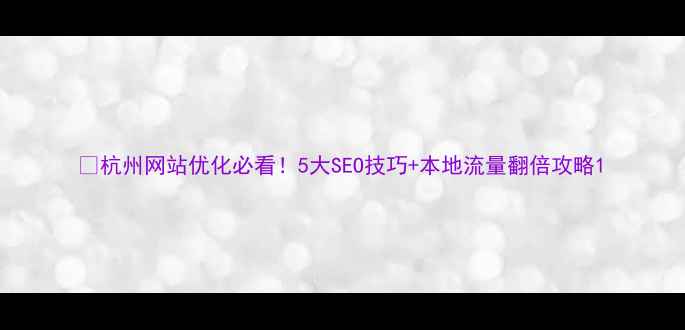 图片 🔥杭州网站优化必看！5大SEO技巧+本地流量翻倍攻略1