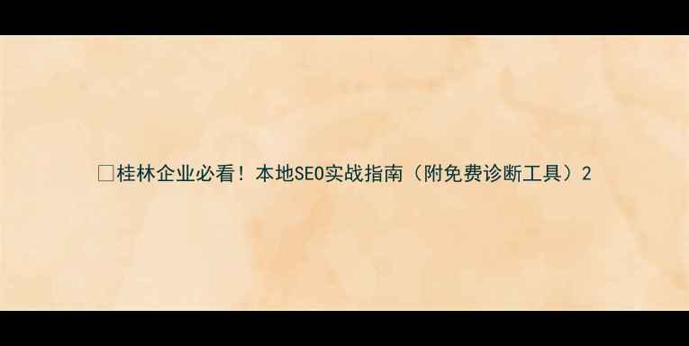 图片 🔥桂林企业必看！本地SEO实战指南（附免费诊断工具）2