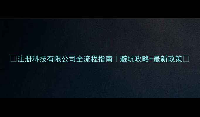图片 🔥注册科技有限公司全流程指南｜避坑攻略+最新政策🔥