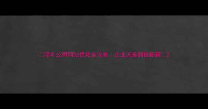 图片 🔥深圳公司网站优化全攻略｜企业流量翻倍秘籍🔥2