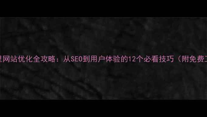图片 🔥湖里网站优化全攻略：从SEO到用户体验的12个必看技巧（附免费工具）