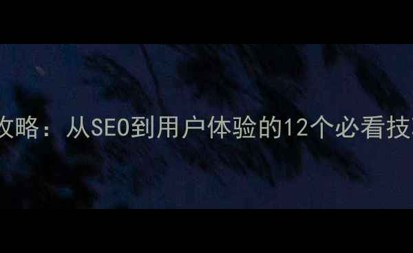 图片 🔥湖里网站优化全攻略：从SEO到用户体验的12个必看技巧（附免费工具）2