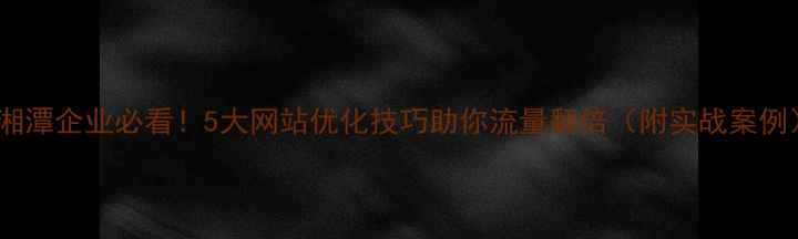 图片 🔥湘潭企业必看！5大网站优化技巧助你流量翻倍（附实战案例）2