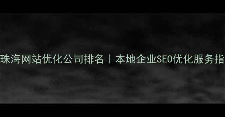 图片 🔥珠海网站优化公司排名｜本地企业SEO优化服务指南