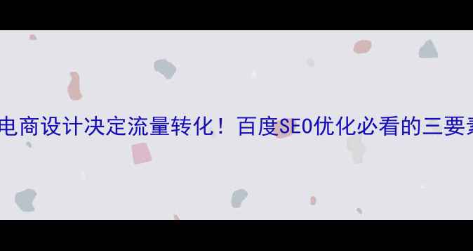 图片 🔥电商设计决定流量转化！百度SEO优化必看的三要素2