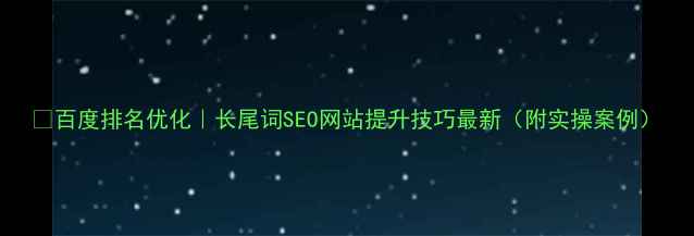图片 🔥百度排名优化｜长尾词SEO网站提升技巧最新（附实操案例）