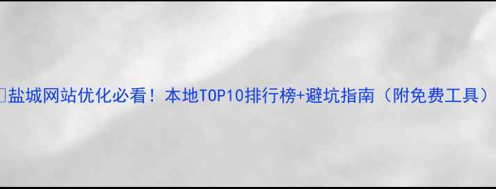 图片 🔥盐城网站优化必看！本地TOP10排行榜+避坑指南（附免费工具）2