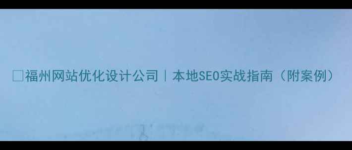 图片 🔥福州网站优化设计公司｜本地SEO实战指南（附案例）