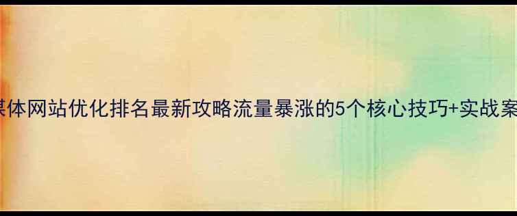 图片 🔥福田媒体网站优化排名最新攻略流量暴涨的5个核心技巧+实战案例拆解2