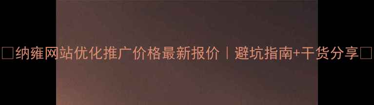 图片 🔥纳雍网站优化推广价格最新报价｜避坑指南+干货分享💰