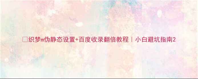 图片 🔥织梦m伪静态设置+百度收录翻倍教程｜小白避坑指南2