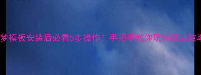 图片 🔥织梦模板安装后必看5步操作！手把手教你玩转建站效率💻2