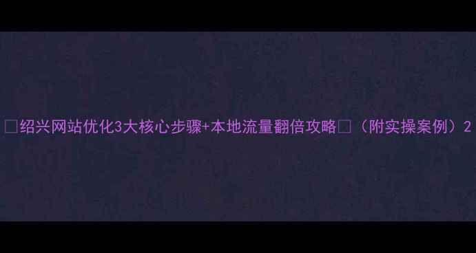 图片 🔥绍兴网站优化3大核心步骤+本地流量翻倍攻略✨（附实操案例）2