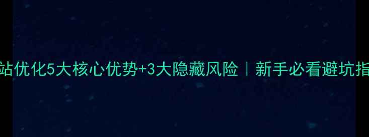 图片 🔥网站优化5大核心优势+3大隐藏风险｜新手必看避坑指南🔥