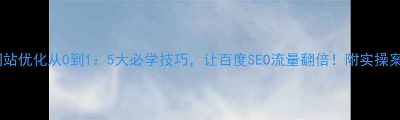 图片 🔥网站优化从0到1：5大必学技巧，让百度SEO流量翻倍！附实操案例2