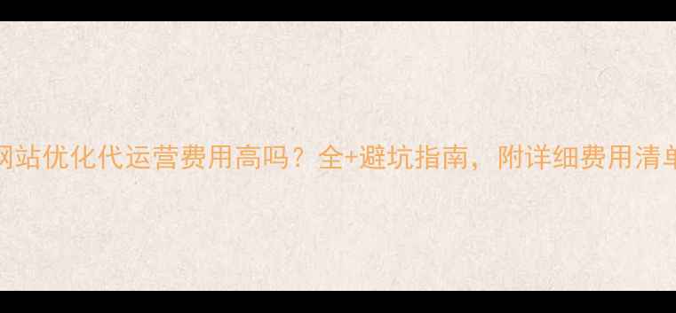 图片 🔥网站优化代运营费用高吗？全+避坑指南，附详细费用清单🔥