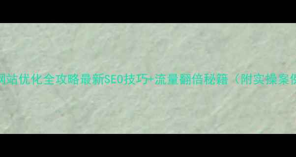 图片 🔥网站优化全攻略最新SEO技巧+流量翻倍秘籍（附实操案例）