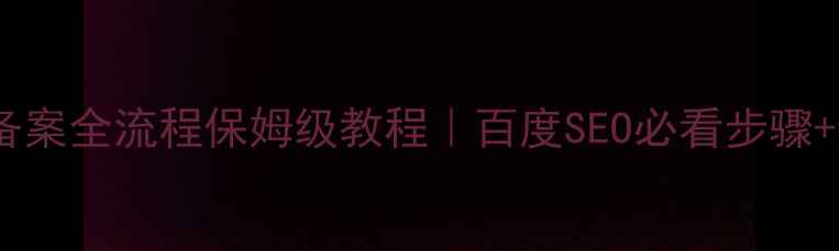 图片 🔥网站优化备案全流程保姆级教程｜百度SEO必看步骤+避坑指南🔥1