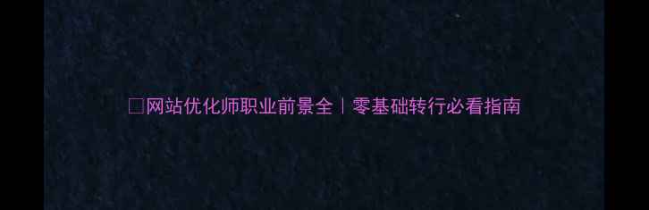 图片 🔥网站优化师职业前景全｜零基础转行必看指南
