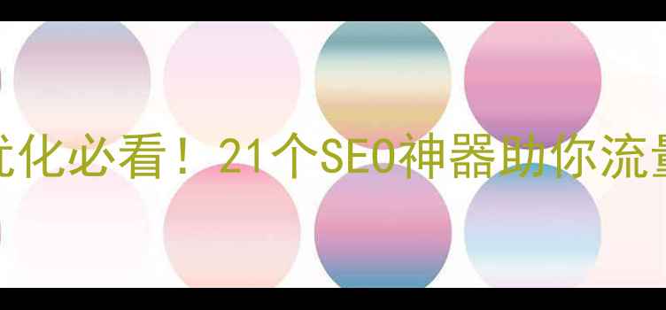 图片 🔥网站优化必看！21个SEO神器助你流量翻倍🔥