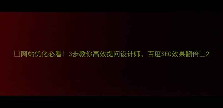 图片 🔥网站优化必看！3步教你高效提问设计师，百度SEO效果翻倍🔥2