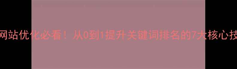 图片 🔥网站优化必看！从0到1提升关键词排名的7大核心技巧