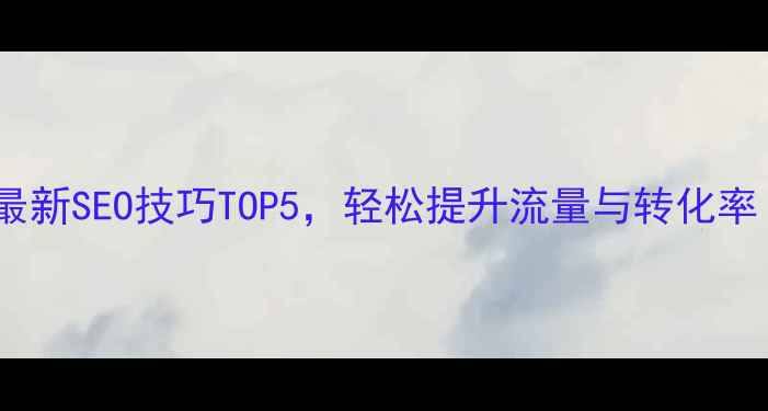 图片 🔥网站优化必看！最新SEO技巧TOP5，轻松提升流量与转化率（附实操指南）🔥2