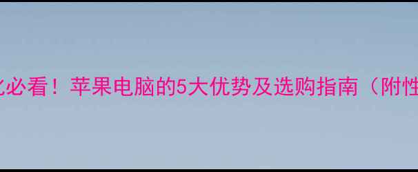 图片 🔥网站优化必看！苹果电脑的5大优势及选购指南（附性能实测）1