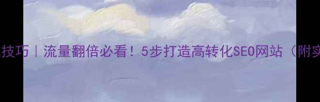 图片 🔥网站优化技巧｜流量翻倍必看！5步打造高转化SEO网站（附实操案例）2
