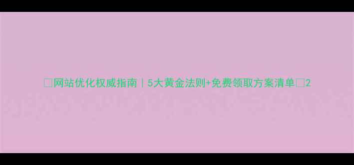 图片 🔥网站优化权威指南｜5大黄金法则+免费领取方案清单🔥2